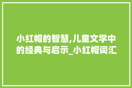 小红帽的智慧,儿童文学中的经典与启示_小红帽词汇积累