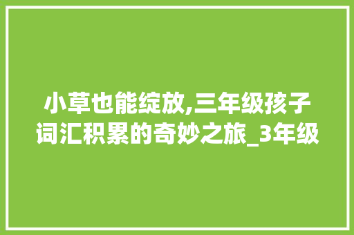 小草也能绽放,三年级孩子词汇积累的奇妙之旅_3年级孩子词汇积累少