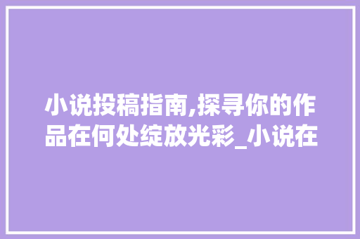 小说投稿指南,探寻你的作品在何处绽放光彩_小说在哪里投稿