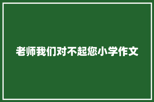 老师我们对不起您小学作文 写作素材