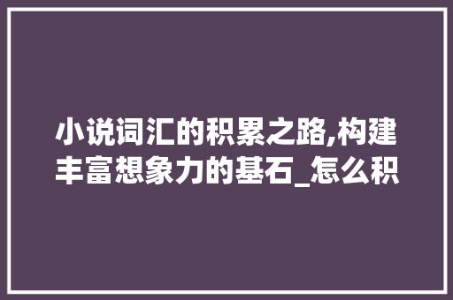 小说词汇的积累之路,构建丰富想象力的基石_怎么积累小说词汇