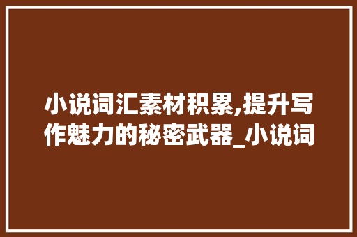 小说词汇素材积累,提升写作魅力的秘密武器_小说词汇素材积累app