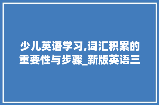 少儿英语学习,词汇积累的重要性与步骤_新版英语三年级词汇积累