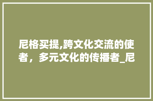 尼格买提,跨文化交流的使者，多元文化的传播者_尼格买提资料简介