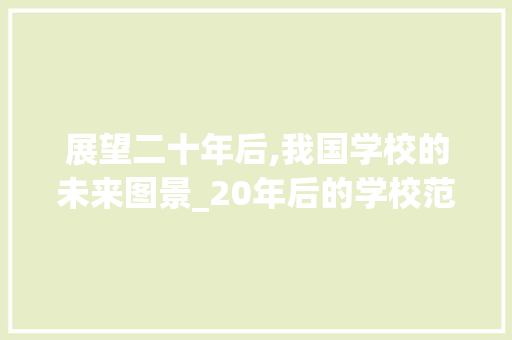 展望二十年后,我国学校的未来图景_20年后的学校范文500字
