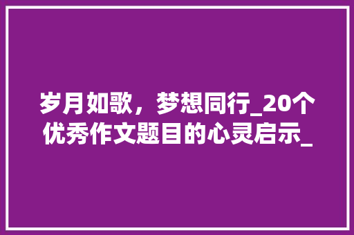 岁月如歌，梦想同行_20个优秀作文题目的心灵启示_20个优秀作文题目