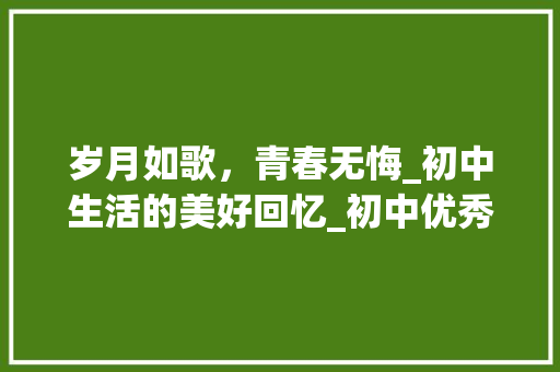 岁月如歌，青春无悔_初中生活的美好回忆_初中优秀记叙文600字摘抄