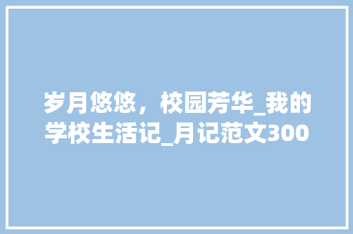 岁月悠悠，校园芳华_我的学校生活记_月记范文300字左右关于学校