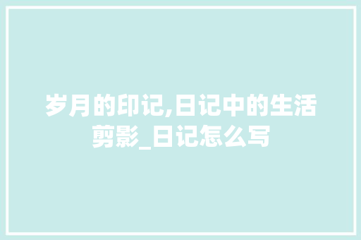 岁月的印记,日记中的生活剪影_日记怎么写