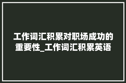 工作词汇积累对职场成功的重要性_工作词汇积累英语作文 商业文案
