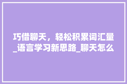 巧借聊天，轻松积累词汇量_语言学习新思路_聊天怎么积累词汇量 报告写作