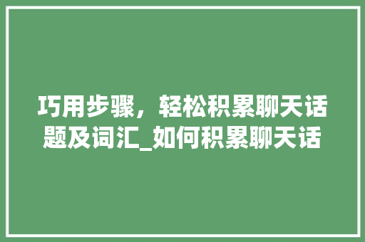 巧用步骤，轻松积累聊天话题及词汇_如何积累聊天话题及词汇