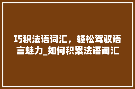 巧积法语词汇，轻松驾驭语言魅力_如何积累法语词汇的方法