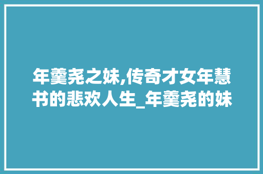 年羹尧之妹,传奇才女年慧书的悲欢人生_年羹尧的妹妹叫什么名字来