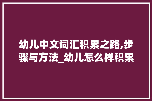 幼儿中文词汇积累之路,步骤与方法_幼儿怎么样积累中文词汇