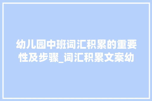 幼儿园中班词汇积累的重要性及步骤_词汇积累文案幼儿园中班
