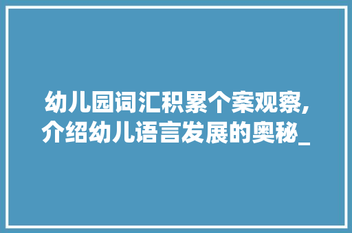 幼儿园词汇积累个案观察,介绍幼儿语言发展的奥秘_幼儿园词汇积累个案观察