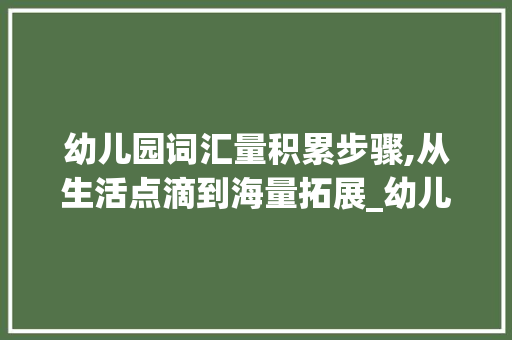 幼儿园词汇量积累步骤,从生活点滴到海量拓展_幼儿园词汇量怎么积累
