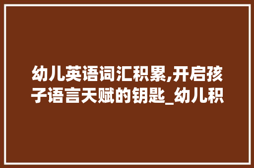 幼儿英语词汇积累,开启孩子语言天赋的钥匙_幼儿积累英语词汇量