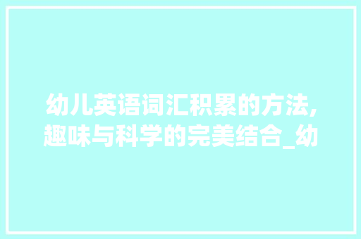 幼儿英语词汇积累的方法,趣味与科学的完美结合_幼儿英语词汇怎么积累好