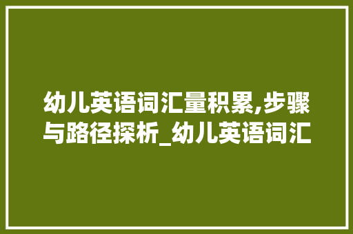 幼儿英语词汇量积累,步骤与路径探析_幼儿英语词汇量怎样积累