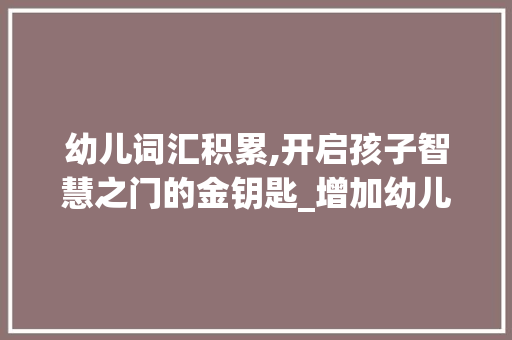 幼儿词汇积累,开启孩子智慧之门的金钥匙_增加幼儿词汇积累