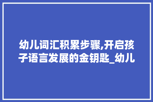 幼儿词汇积累步骤,开启孩子语言发展的金钥匙_幼儿词汇积累步骤