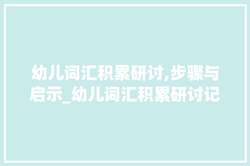 幼儿词汇积累研讨,步骤与启示_幼儿词汇积累研讨记录表 词汇积累