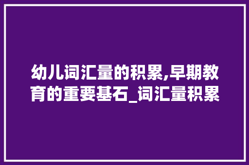 幼儿词汇量的积累,早期教育的重要基石_词汇量积累的书3岁