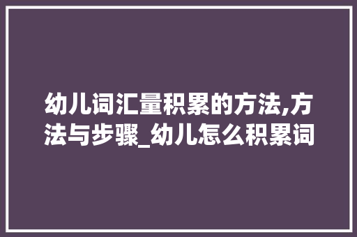 幼儿词汇量积累的方法,方法与步骤_幼儿怎么积累词汇量