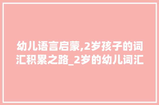 幼儿语言启蒙,2岁孩子的词汇积累之路_2岁的幼儿词汇积累量是 范文赏析