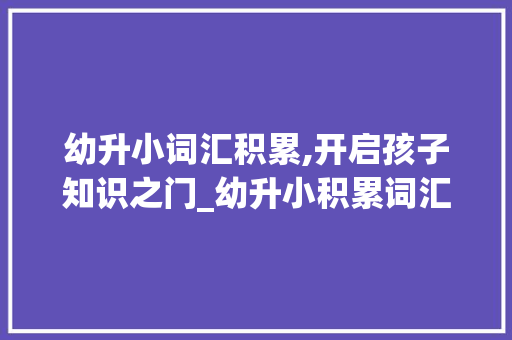 幼升小词汇积累,开启孩子知识之门_幼升小积累词汇
