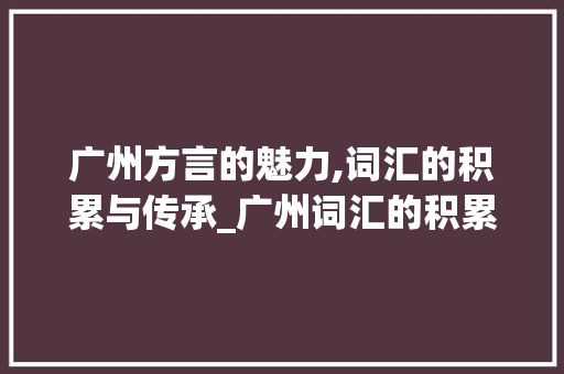 广州方言的魅力,词汇的积累与传承_广州词汇的积累