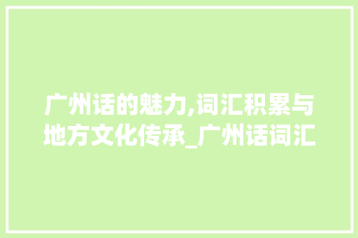 广州话的魅力,词汇积累与地方文化传承_广州话词汇积累经验 报告写作