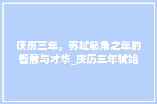 庆历三年，苏轼总角之年的智慧与才华_庆历三年轼始总角文言文翻译
