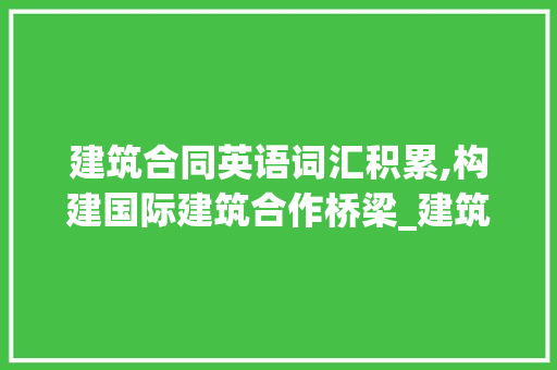 建筑合同英语词汇积累,构建国际建筑合作桥梁_建筑合同英语词汇积累