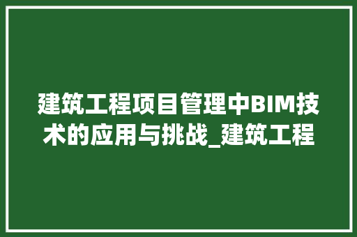 建筑工程项目管理中BIM技术的应用与挑战_建筑工程论文范文大全优秀