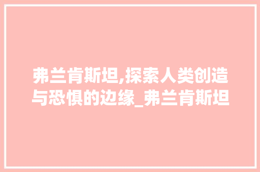 弗兰肯斯坦,探索人类创造与恐惧的边缘_弗兰肯斯坦英语词汇积累