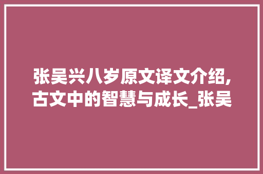 张吴兴八岁原文译文介绍,古文中的智慧与成长_张吴兴八岁原文译文 范文赏析