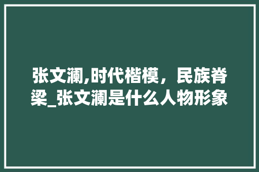 张文澜,时代楷模，民族脊梁_张文澜是什么人物形象