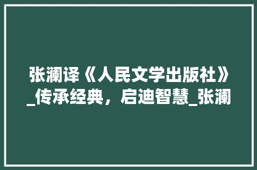 张澜译《人民文学出版社》_传承经典，启迪智慧_张澜译人民文学出版社