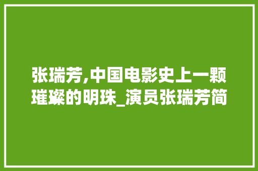 张瑞芳,中国电影史上一颗璀璨的明珠_演员张瑞芳简介