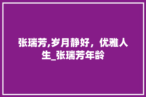 张瑞芳,岁月静好，优雅人生_张瑞芳年龄