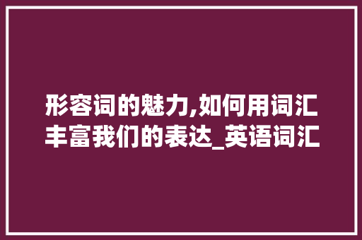 形容词的魅力,如何用词汇丰富我们的表达_英语词汇积累形容词