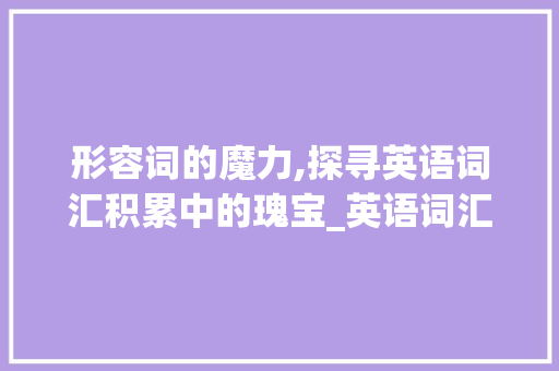 形容词的魔力,探寻英语词汇积累中的瑰宝_英语词汇积累形容词大全 词汇积累