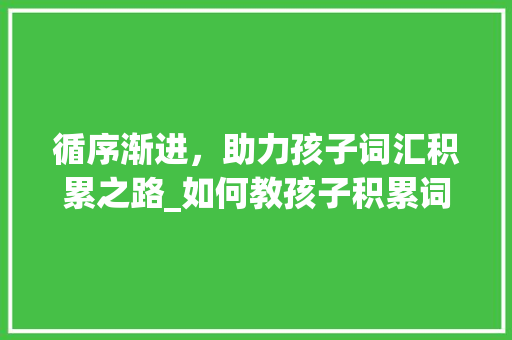 循序渐进，助力孩子词汇积累之路_如何教孩子积累词汇的书