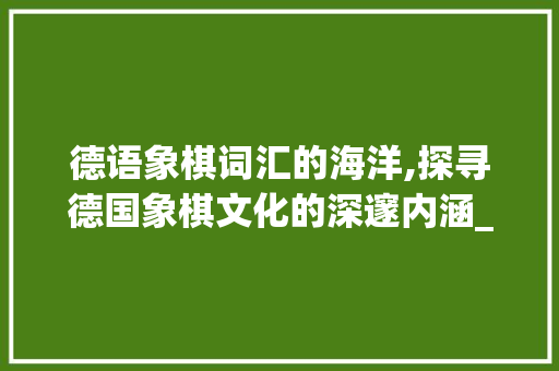 德语象棋词汇的海洋,探寻德国象棋文化的深邃内涵_德语象棋词汇积累 诗歌创作