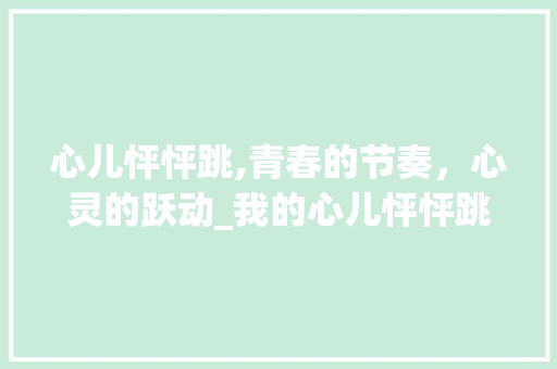 心儿怦怦跳,青春的节奏，心灵的跃动_我的心儿怦怦跳作文100字