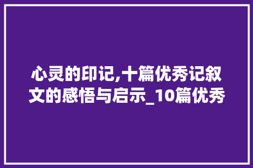 心灵的印记,十篇优秀记叙文的感悟与启示_10篇优秀记叙文