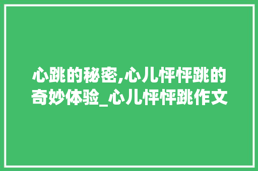 心跳的秘密,心儿怦怦跳的奇妙体验_心儿怦怦跳作文300字作文